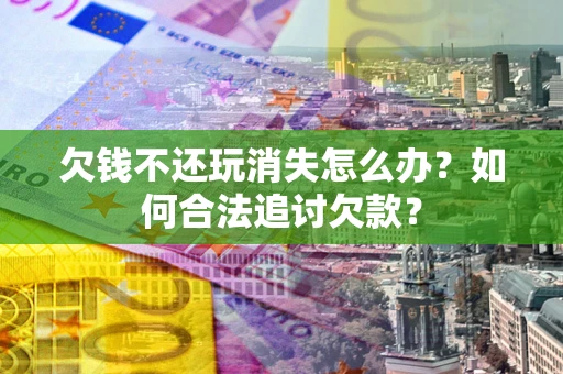 济南欠钱不还玩消失怎么办？如何合法追讨欠款？