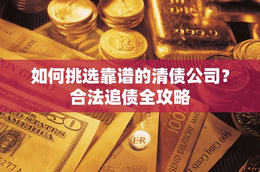 济南如何挑选靠谱的清债公司?合法追债全攻略 济南如何挑选靠谱的清债公司?合法追债全攻略