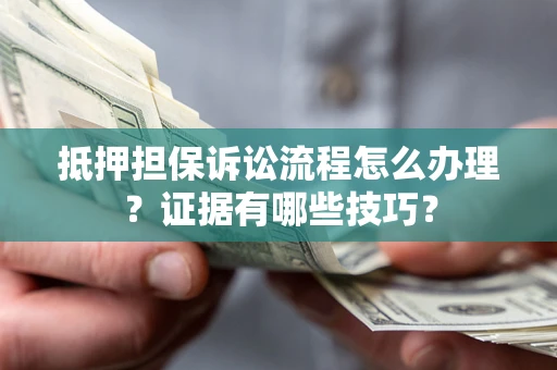 济南抵押担保诉讼流程怎么办理？证据有哪些技巧？