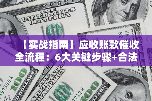 济南【实战指南】应收账款催收全流程：6大关键步骤+合法回款技巧
