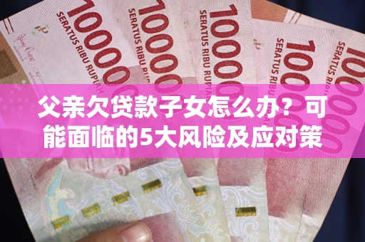 济南父亲欠贷款子女怎么办?可能面临的5大风险及应对策略 济南父亲欠贷款子女怎么办?可能面临的5大风险及应对策略