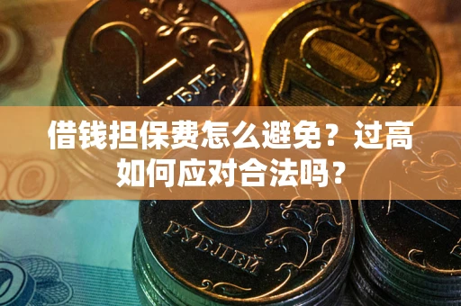 济南借钱担保费怎么避免？过高如何应对合法吗？
