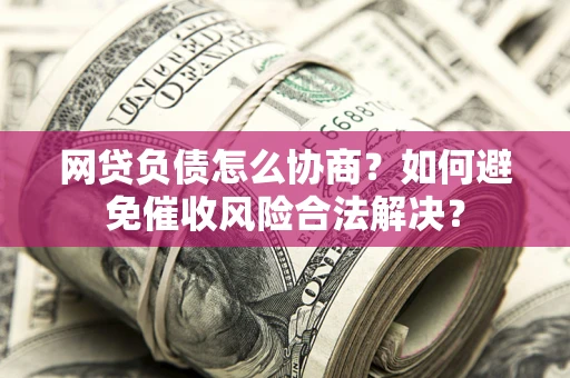 济南网贷负债怎么协商？如何避免催收风险合法解决？