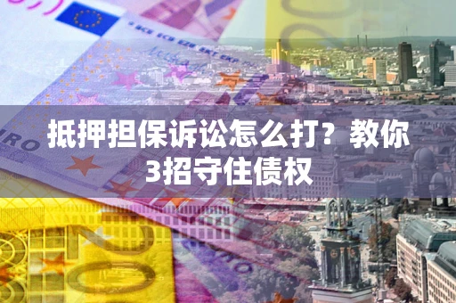 济南抵押担保诉讼怎么打？教你3招守住债权
