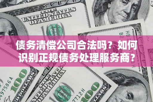 济南债务清偿公司合法吗？如何识别正规债务处理服务商？