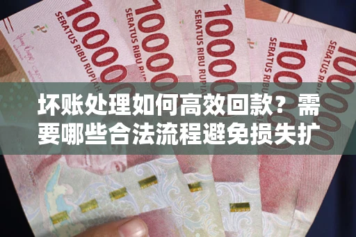 济南坏账处理如何高效回款？需要哪些合法流程避免损失扩大？