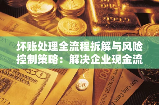 济南坏账处理全流程拆解与风险控制策略：解决企业现金流顽疾的实战指南