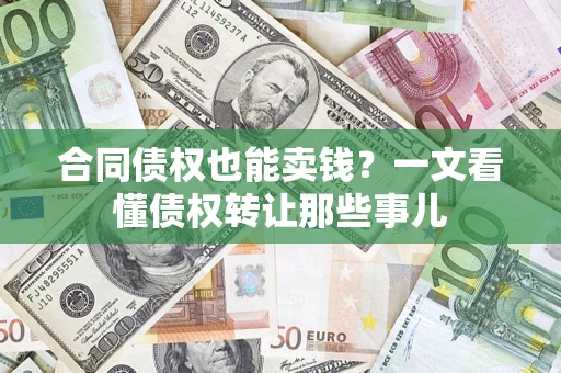 济南合同债权也能卖钱？一文看懂债权转让那些事儿