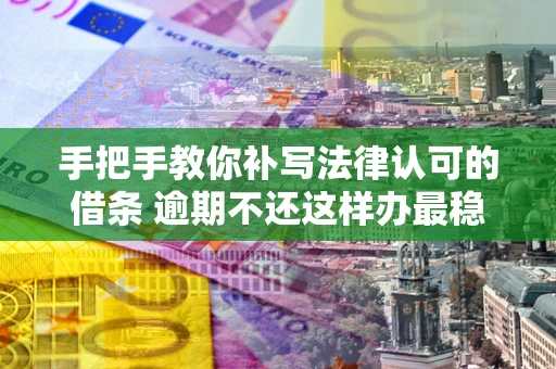 济南手把手教你补写法律认可的借条 逾期不还这样办最稳妥