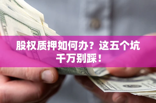 济南股权质押如何办？这五个坑千万别踩！