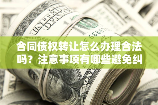 济南合同债权转让怎么办理合法吗？注意事项有哪些避免纠纷？