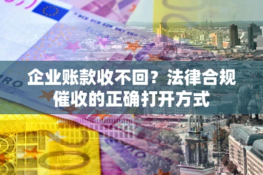 济南企业账款收不回？法律合规催收的正确打开方式