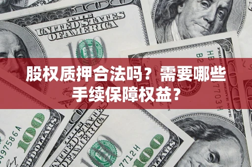 济南股权质押合法吗？需要哪些手续保障权益？