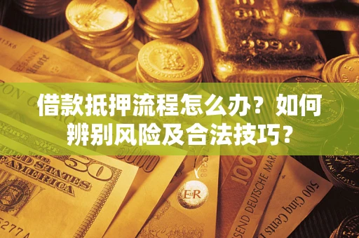 济南借款抵押流程怎么办？如何辨别风险及合法技巧？