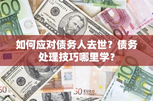 济南如何应对债务人去世？债务处理技巧哪里学？