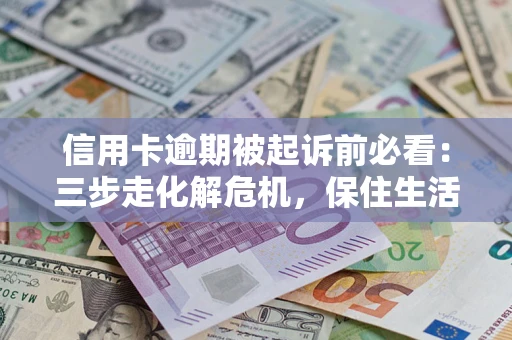 济南信用卡逾期被起诉前必看：三步走化解危机，保住生活尊严