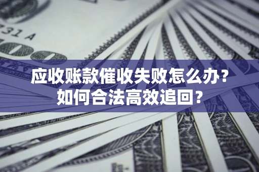 济南应收账款催收失败怎么办？如何合法高效追回？