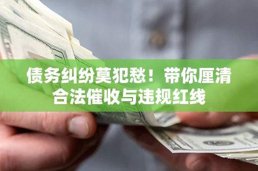 济南债务纠纷莫犯愁！带你厘清合法催收与违规红线