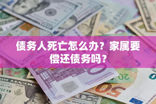 济南债务人死亡怎么办？家属要偿还债务吗？