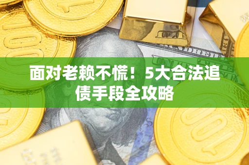 济南面对老赖不慌！5大合法追债手段全攻略