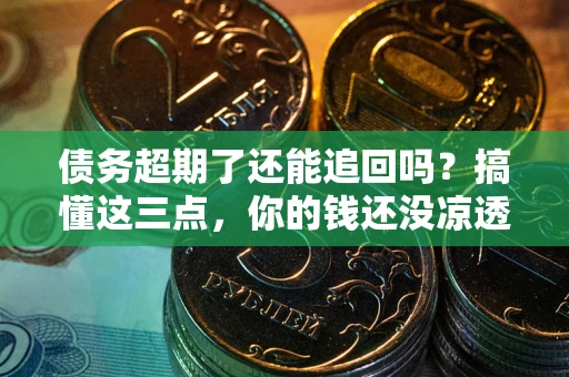 济南债务超期了还能追回吗？搞懂这三点，你的钱还没凉透
