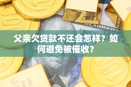 济南父亲欠贷款不还会怎样？如何避免被催收？