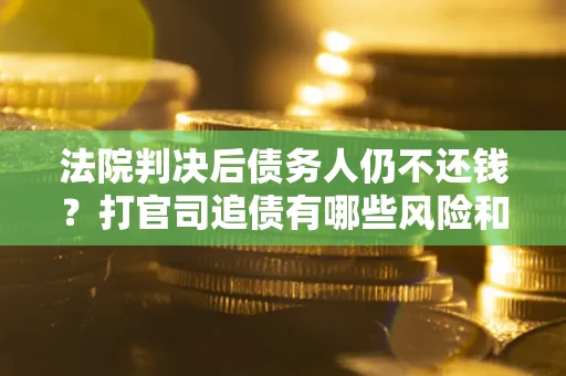济南法院判决后债务人仍不还钱？打官司追债有哪些风险和技巧？