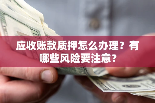 济南应收账款质押怎么办理？有哪些风险要注意？