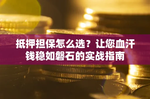 济南抵押担保怎么选？让您血汗钱稳如磐石的实战指南