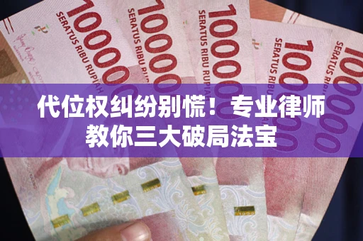 济南代位权纠纷别慌！专业律师教你三大破局法宝