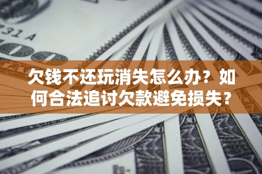 济南欠钱不还玩消失怎么办?如何合法追讨欠款避免损失? 济南欠钱不还玩消失怎么办?如何合法追讨欠款避免损失?