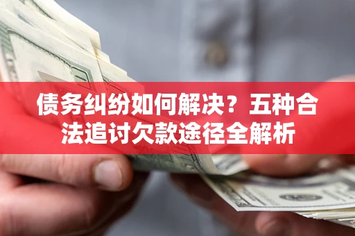 济南债务纠纷如何解决？五种合法追讨欠款途径全解析