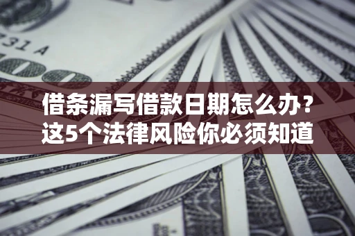 济南借条漏写借款日期怎么办？这5个法律风险你必须知道