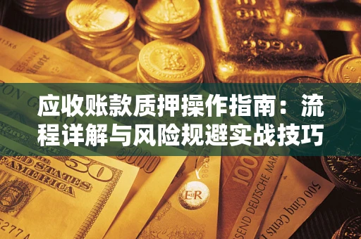 济南应收账款质押操作指南:流程详解与风险规避实战技巧 济南应收账款质押操作指南:流程详解与风险规避实战技巧