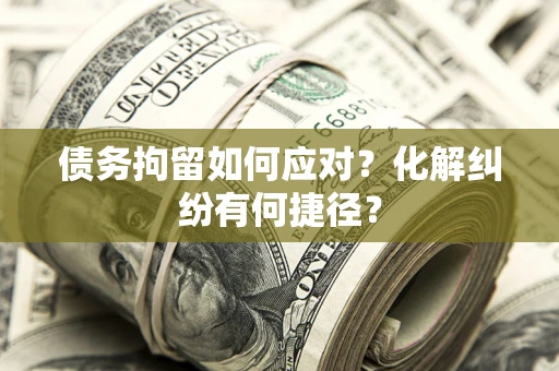 济南债务拘留如何应对？化解纠纷有何捷径？