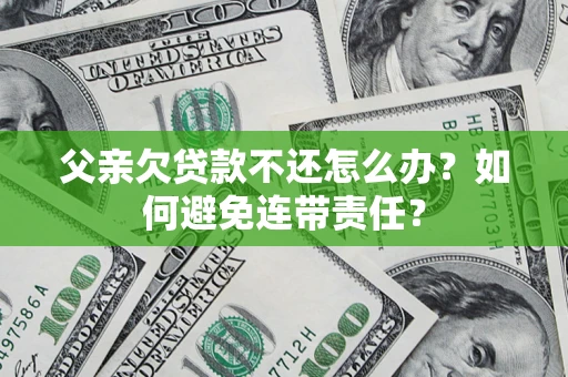济南父亲欠贷款不还怎么办？如何避免连带责任？