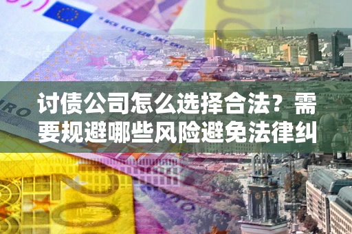 济南讨债公司怎么选择合法?需要规避哪些风险避免法律纠纷? 济南讨债公司怎么选择合法?需要规避哪些风险避免法律纠纷?