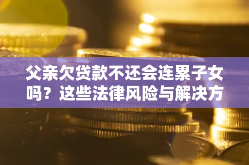 济南父亲欠贷款不还会连累子女吗？这些法律风险与解决方法要早知道！