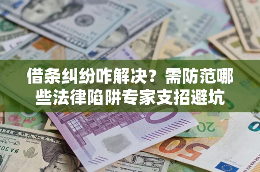 济南借条纠纷咋解决？需防范哪些法律陷阱专家支招避坑