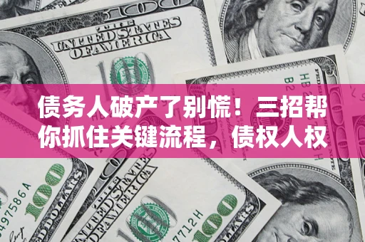 济南债务人破产了别慌！三招帮你抓住关键流程，债权人权益不再缩水