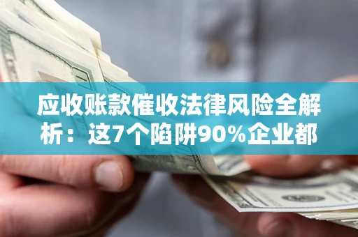 济南应收账款催收法律风险全解析：这7个陷阱90%企业都踩过（含合规应对指南）