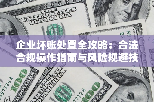 济南企业坏账处置全攻略：合法合规操作指南与风险规避技巧解析