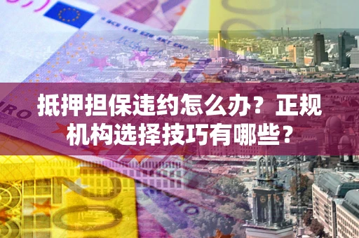 济南抵押担保违约怎么办？正规机构选择技巧有哪些？