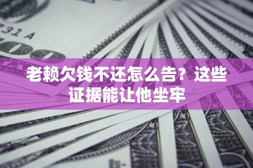 济南老赖欠钱不还怎么告？这些证据能让他坐牢
