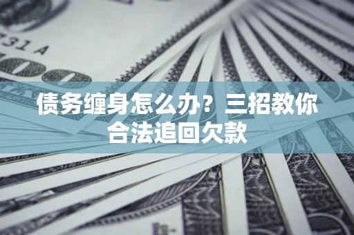 济南债务缠身怎么办？三招教你合法追回欠款