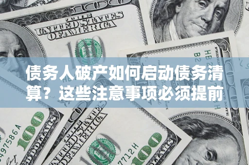 济南债务人破产如何启动债务清算？这些注意事项必须提前知道