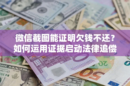 济南微信截图能证明欠钱不还？如何运用证据启动法律追偿程序？