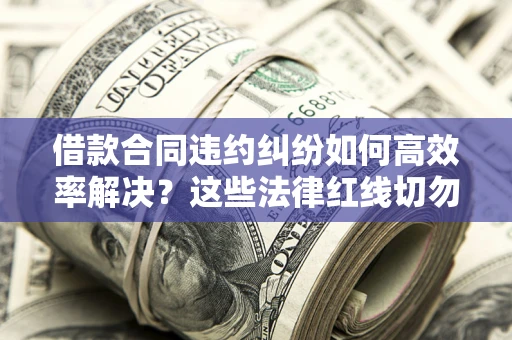 济南借款合同违约纠纷如何高效率解决？这些法律红线切勿触碰