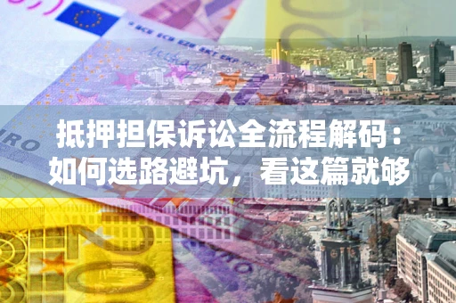 济南抵押担保诉讼全流程解码：如何选路避坑，看这篇就够了