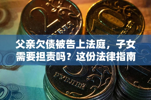 济南父亲欠债被告上法庭，子女需要担责吗？这份法律指南必须看完
